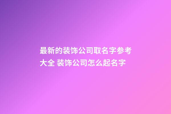 最新的装饰公司取名字参考大全 装饰公司怎么起名字